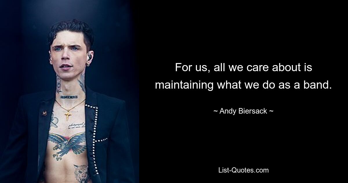 For us, all we care about is maintaining what we do as a band. — © Andy Biersack