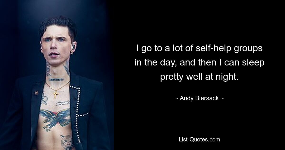 I go to a lot of self-help groups in the day, and then I can sleep pretty well at night. — © Andy Biersack