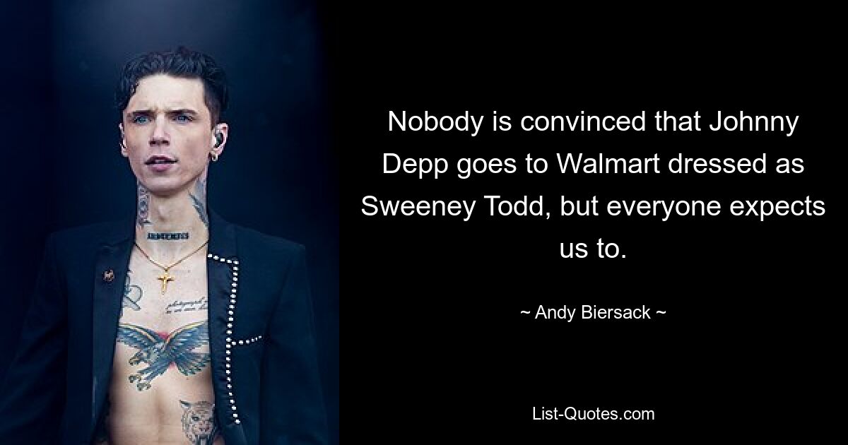 Nobody is convinced that Johnny Depp goes to Walmart dressed as Sweeney Todd, but everyone expects us to. — © Andy Biersack