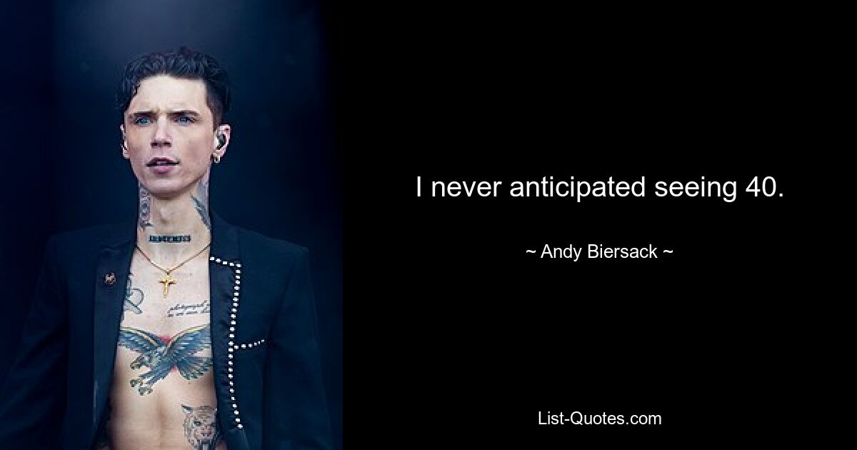 I never anticipated seeing 40. — © Andy Biersack