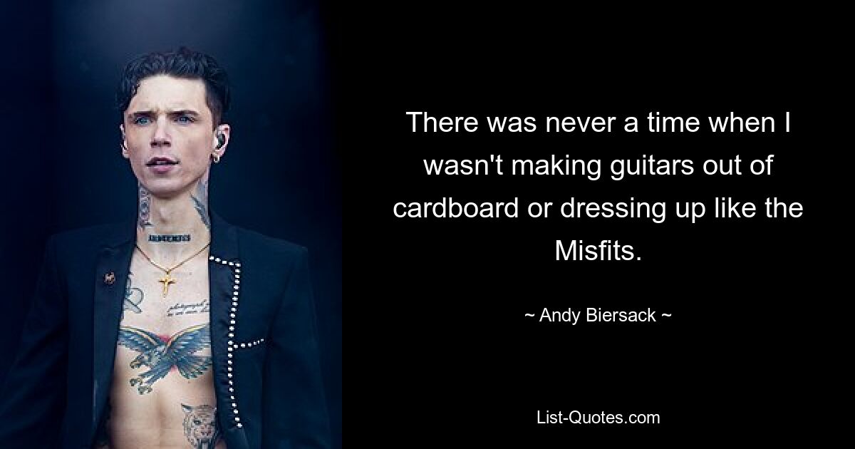 There was never a time when I wasn't making guitars out of cardboard or dressing up like the Misfits. — © Andy Biersack