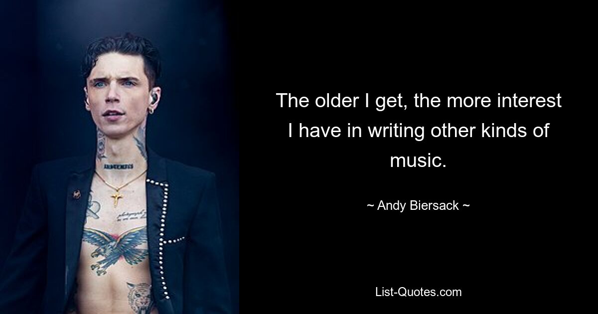 The older I get, the more interest I have in writing other kinds of music. — © Andy Biersack