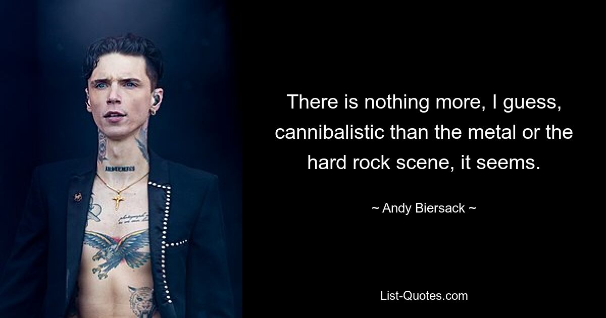 There is nothing more, I guess, cannibalistic than the metal or the hard rock scene, it seems. — © Andy Biersack