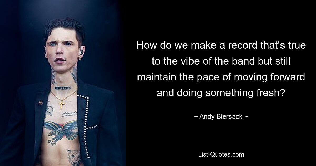 How do we make a record that's true to the vibe of the band but still maintain the pace of moving forward and doing something fresh? — © Andy Biersack