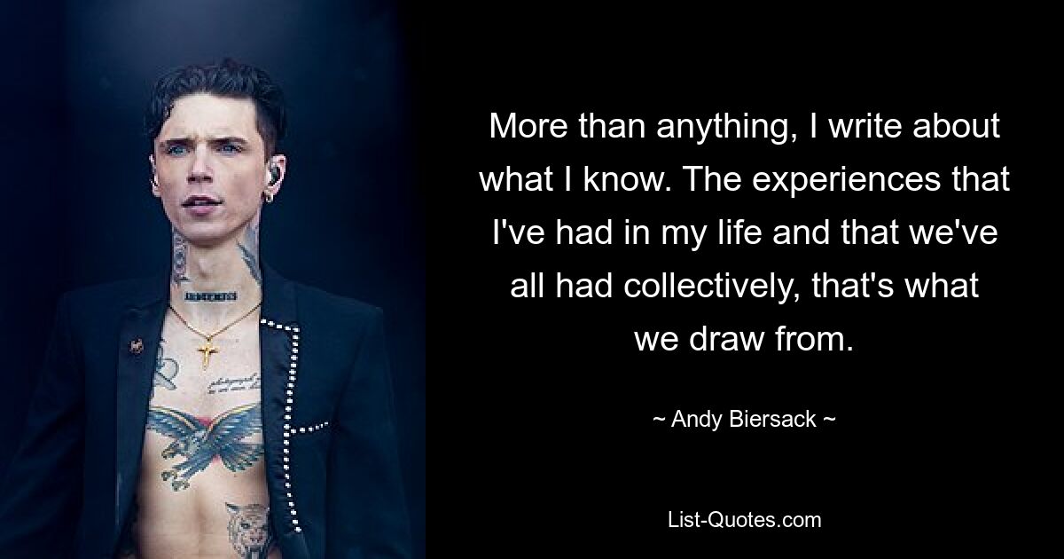 More than anything, I write about what I know. The experiences that I've had in my life and that we've all had collectively, that's what we draw from. — © Andy Biersack