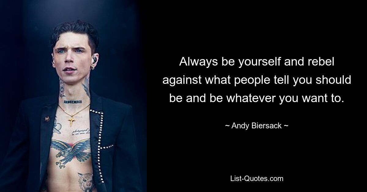 Always be yourself and rebel against what people tell you should be and be whatever you want to. — © Andy Biersack