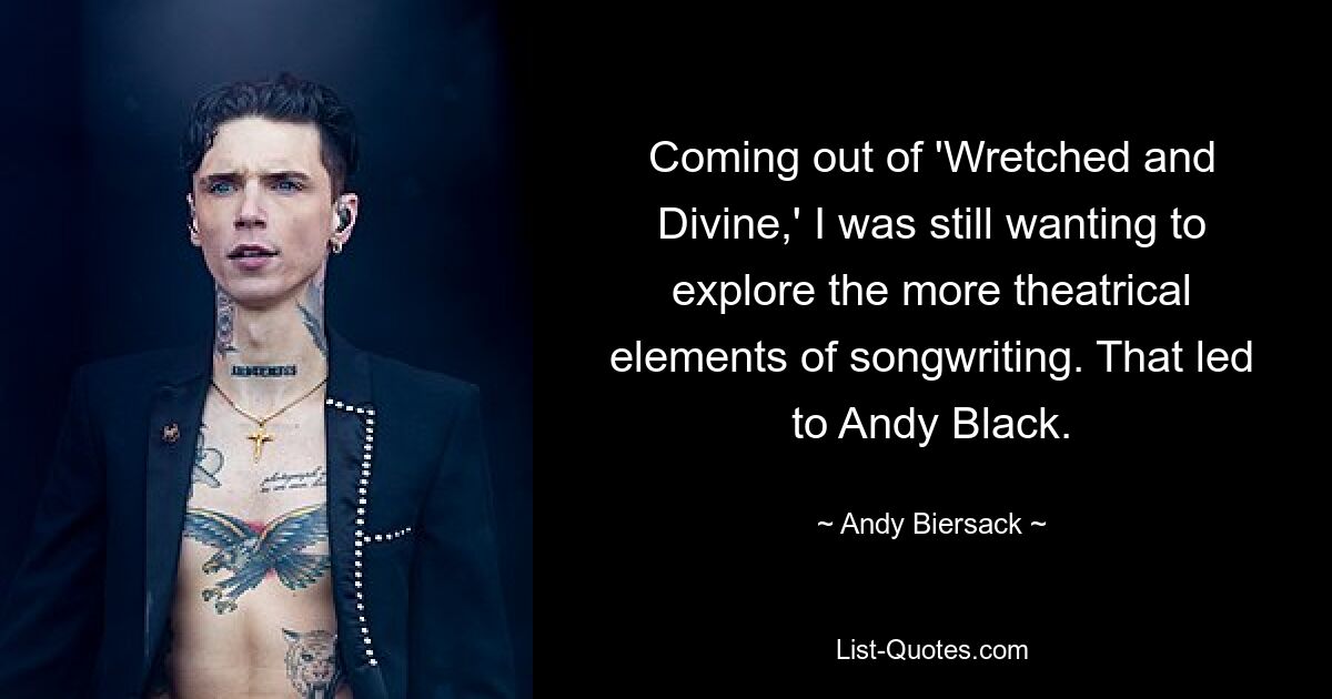 Coming out of 'Wretched and Divine,' I was still wanting to explore the more theatrical elements of songwriting. That led to Andy Black. — © Andy Biersack