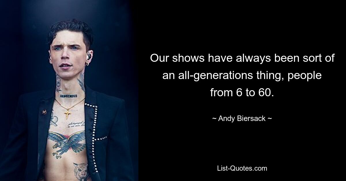 Our shows have always been sort of an all-generations thing, people from 6 to 60. — © Andy Biersack