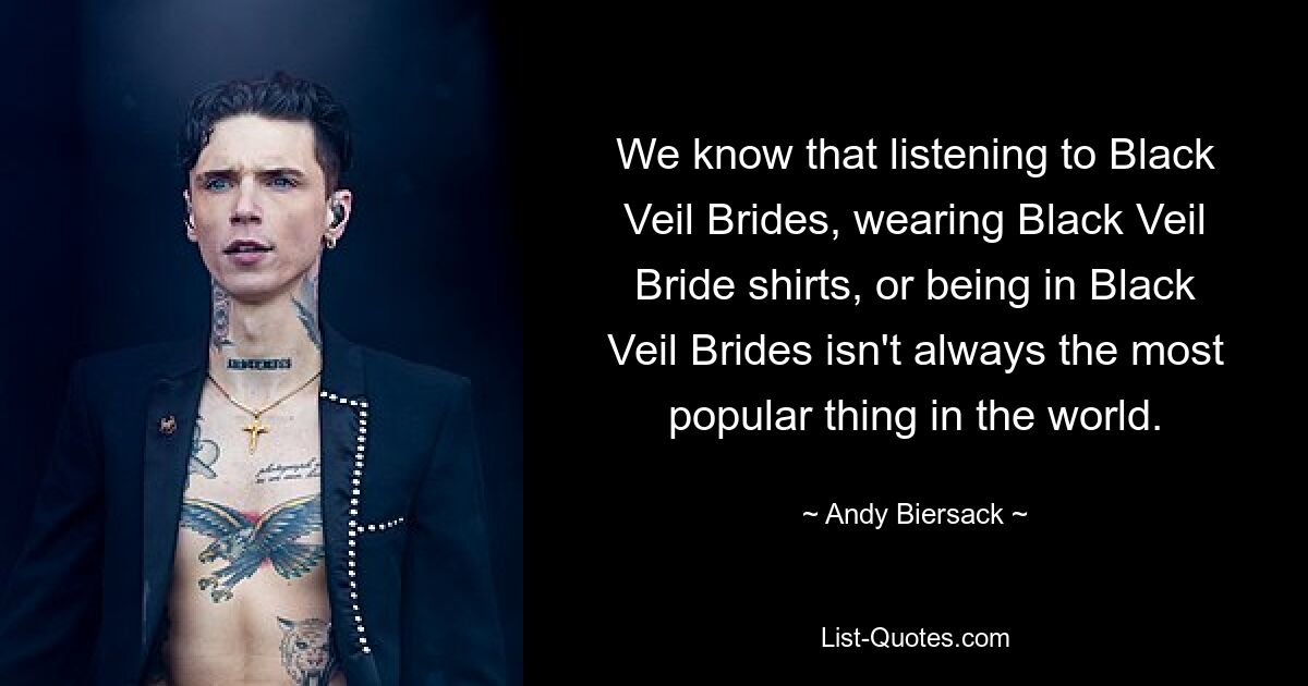 We know that listening to Black Veil Brides, wearing Black Veil Bride shirts, or being in Black Veil Brides isn't always the most popular thing in the world. — © Andy Biersack