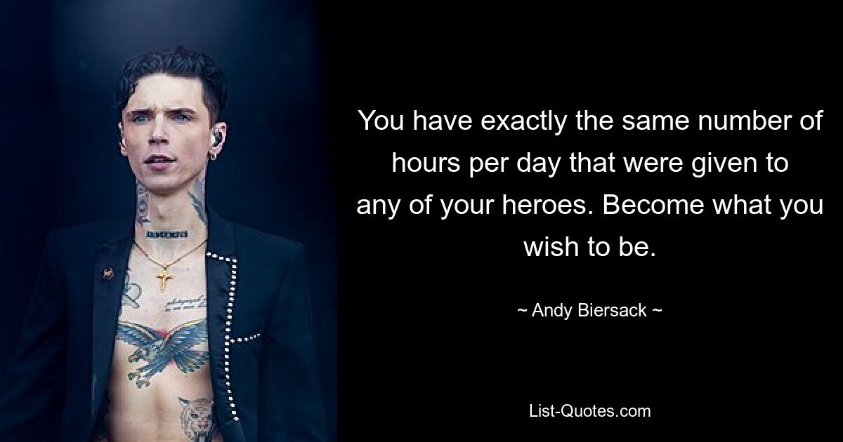 You have exactly the same number of hours per day that were given to any of your heroes. Become what you wish to be. — © Andy Biersack