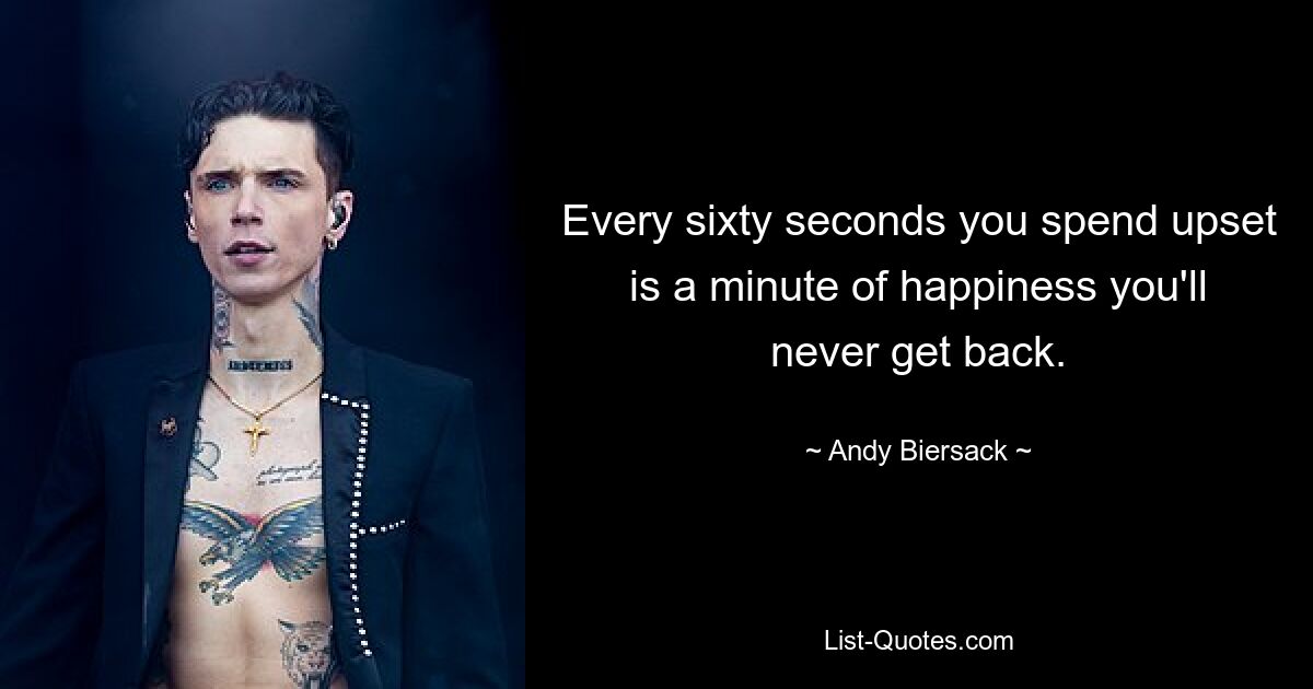 Every sixty seconds you spend upset is a minute of happiness you'll never get back. — © Andy Biersack