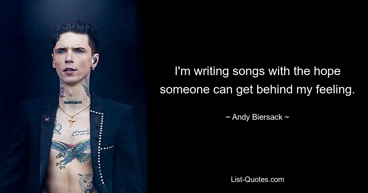 I'm writing songs with the hope someone can get behind my feeling. — © Andy Biersack