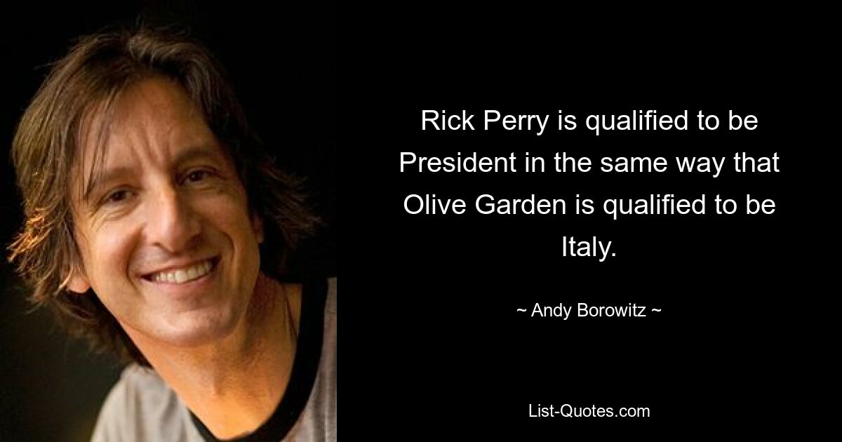 Rick Perry is qualified to be President in the same way that Olive Garden is qualified to be Italy. — © Andy Borowitz