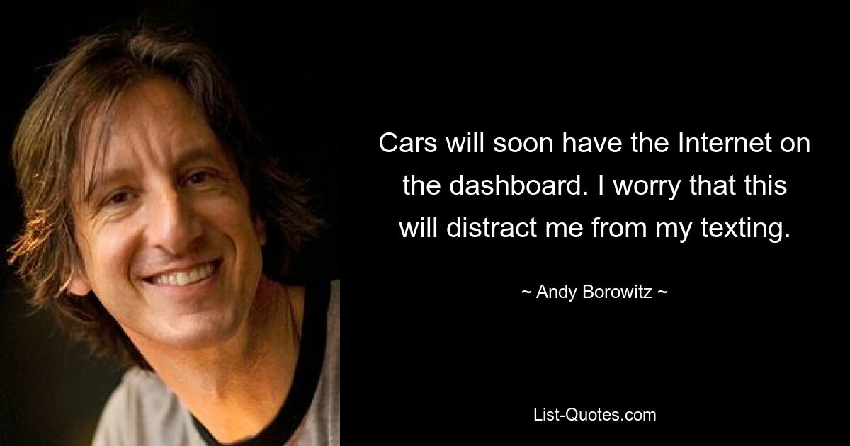 Cars will soon have the Internet on the dashboard. I worry that this will distract me from my texting. — © Andy Borowitz