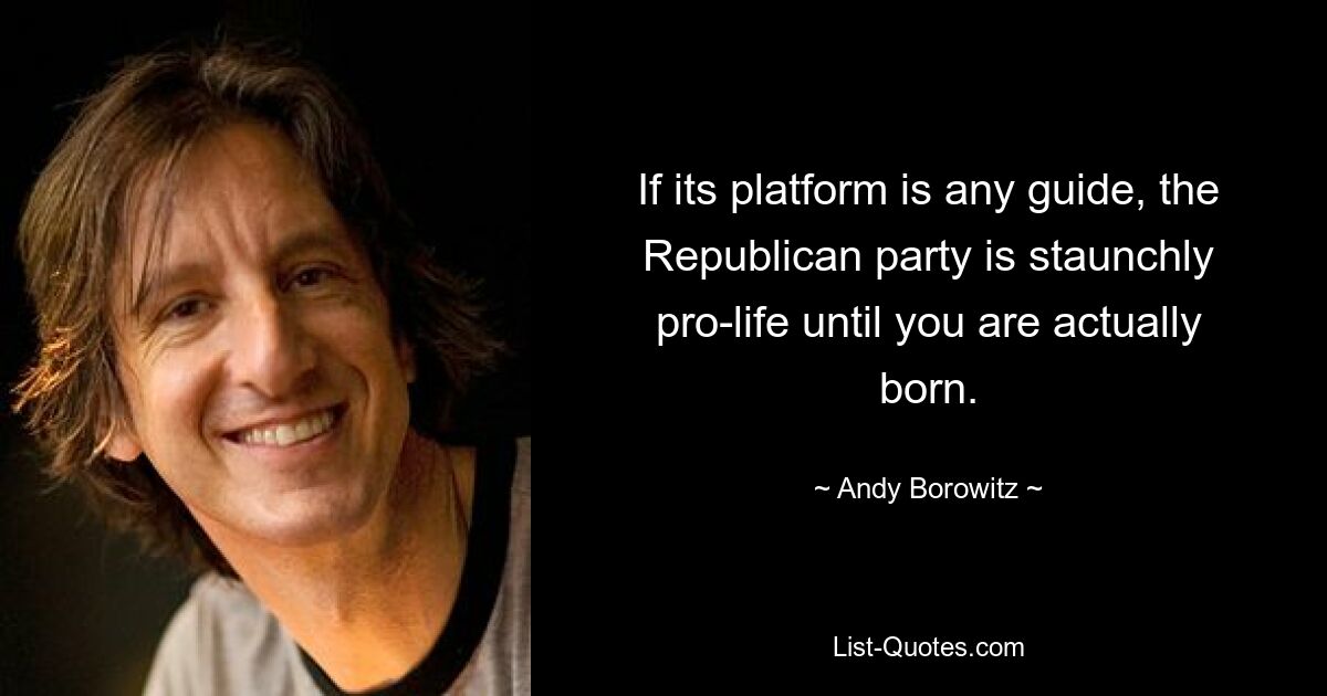 If its platform is any guide, the Republican party is staunchly pro-life until you are actually born. — © Andy Borowitz