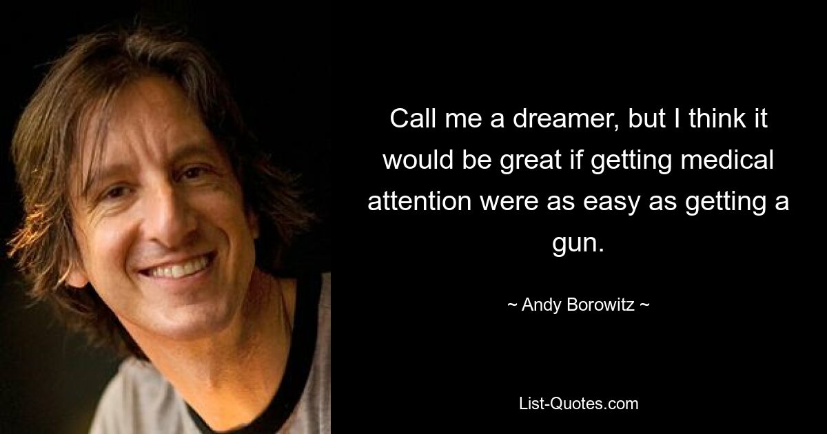 Call me a dreamer, but I think it would be great if getting medical attention were as easy as getting a gun. — © Andy Borowitz