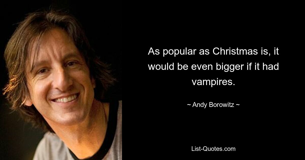 As popular as Christmas is, it would be even bigger if it had vampires. — © Andy Borowitz