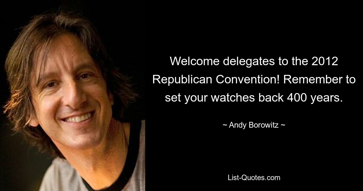 Welcome delegates to the 2012 Republican Convention! Remember to set your watches back 400 years. — © Andy Borowitz