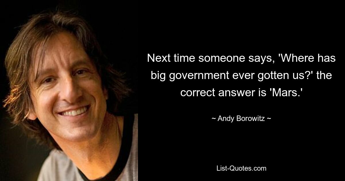 Next time someone says, 'Where has big government ever gotten us?' the correct answer is 'Mars.' — © Andy Borowitz