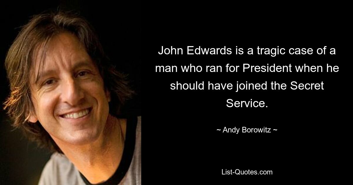 John Edwards is a tragic case of a man who ran for President when he should have joined the Secret Service. — © Andy Borowitz