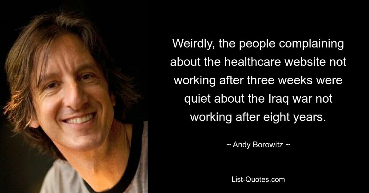 Weirdly, the people complaining about the healthcare website not working after three weeks were quiet about the Iraq war not working after eight years. — © Andy Borowitz