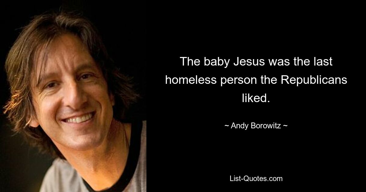 The baby Jesus was the last homeless person the Republicans liked. — © Andy Borowitz