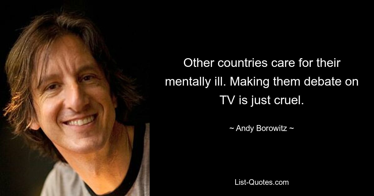 Other countries care for their mentally ill. Making them debate on TV is just cruel. — © Andy Borowitz