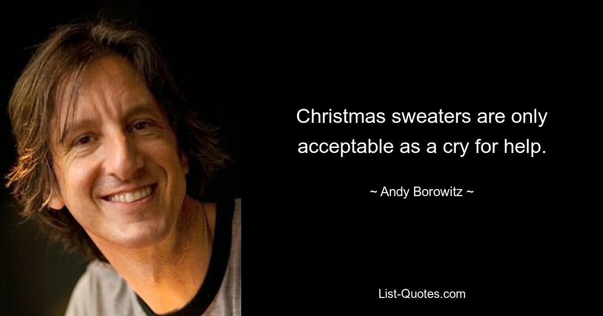 Christmas sweaters are only acceptable as a cry for help. — © Andy Borowitz