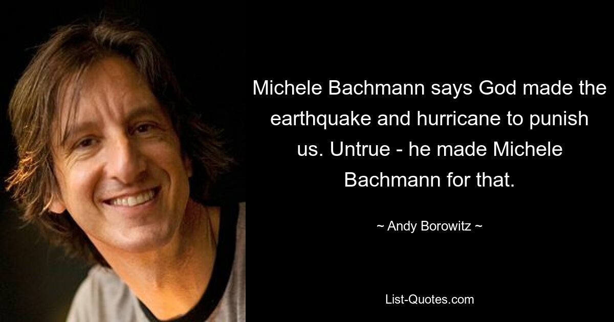 Michele Bachmann says God made the earthquake and hurricane to punish us. Untrue - he made Michele Bachmann for that. — © Andy Borowitz