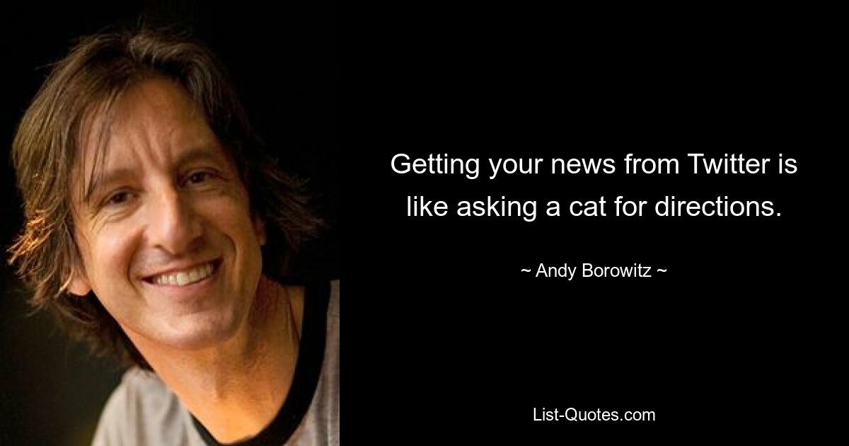 Getting your news from Twitter is like asking a cat for directions. — © Andy Borowitz