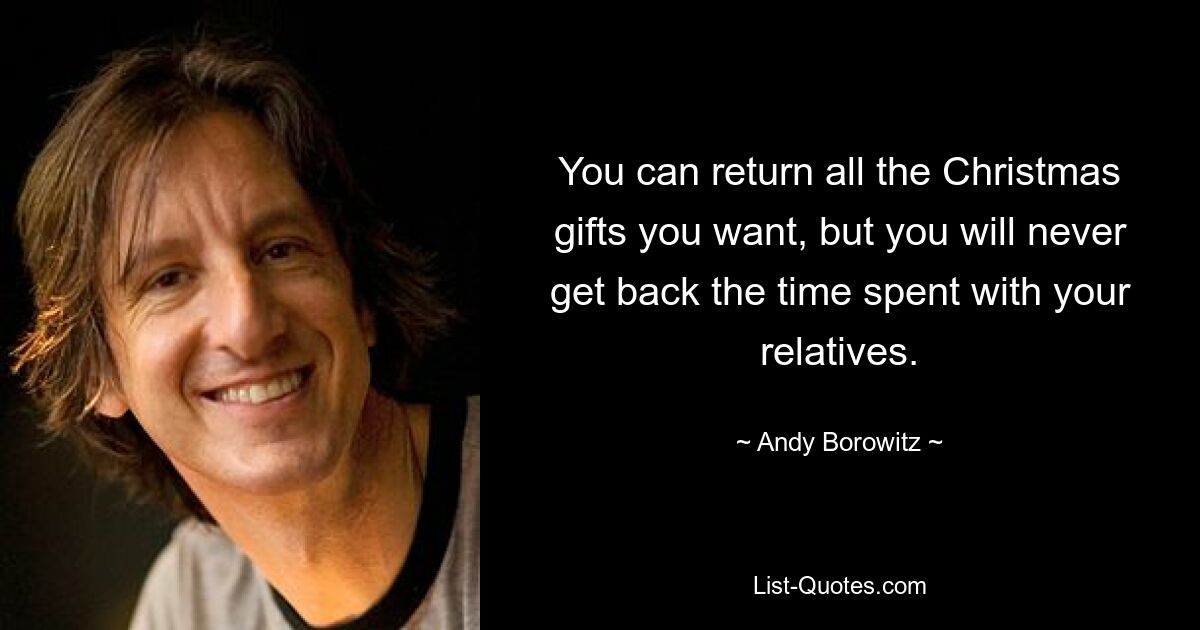 You can return all the Christmas gifts you want, but you will never get back the time spent with your relatives. — © Andy Borowitz