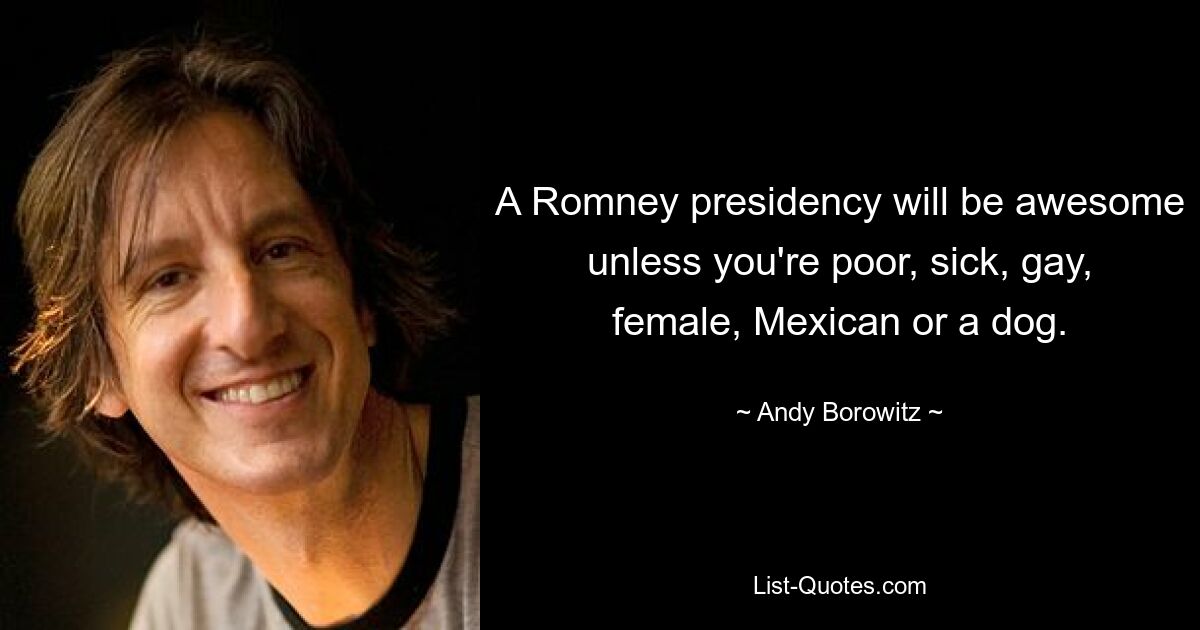 A Romney presidency will be awesome unless you're poor, sick, gay, female, Mexican or a dog. — © Andy Borowitz