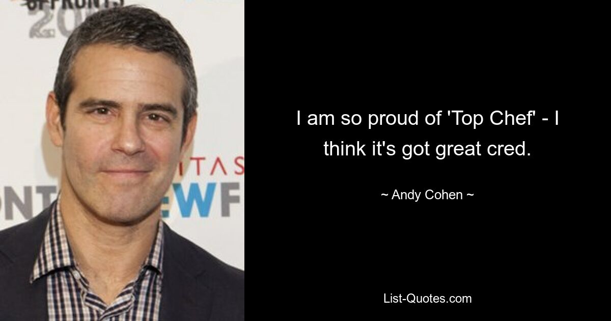 I am so proud of 'Top Chef' - I think it's got great cred. — © Andy Cohen