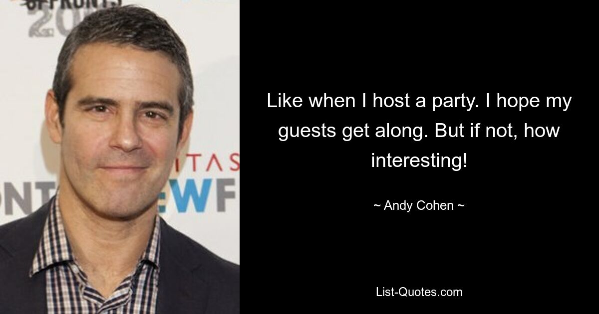 Like when I host a party. I hope my guests get along. But if not, how interesting! — © Andy Cohen