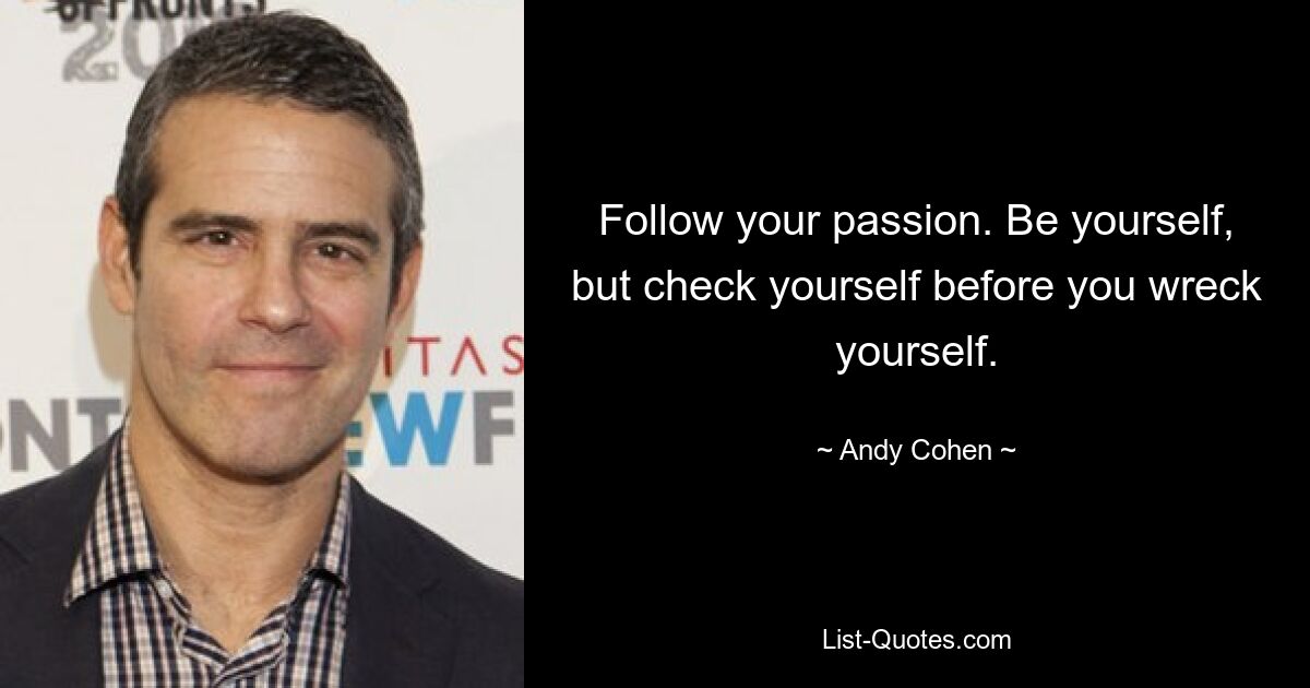 Follow your passion. Be yourself, but check yourself before you wreck yourself. — © Andy Cohen