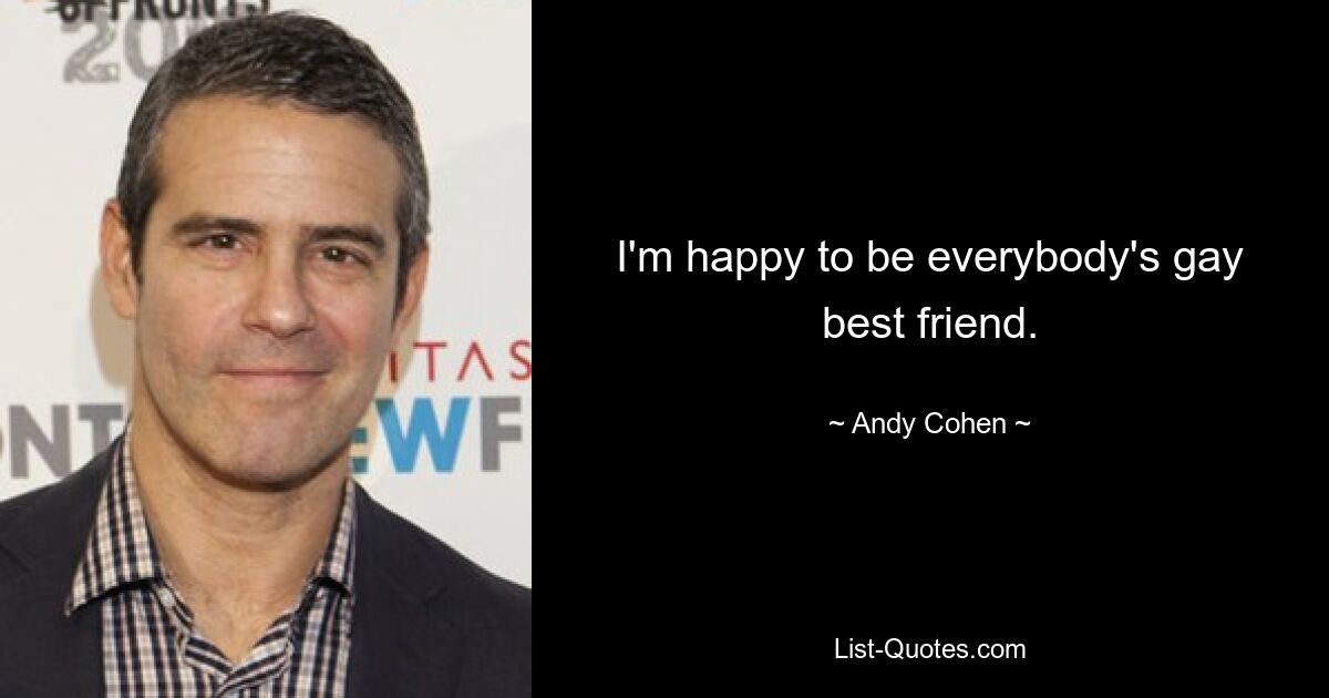 I'm happy to be everybody's gay best friend. — © Andy Cohen