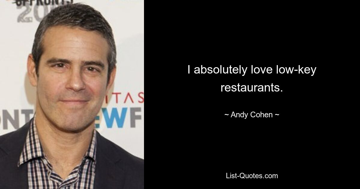 I absolutely love low-key restaurants. — © Andy Cohen