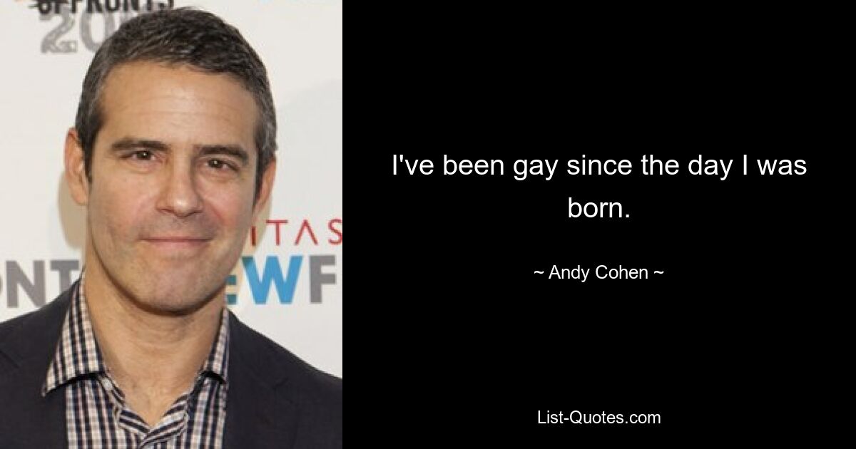 I've been gay since the day I was born. — © Andy Cohen