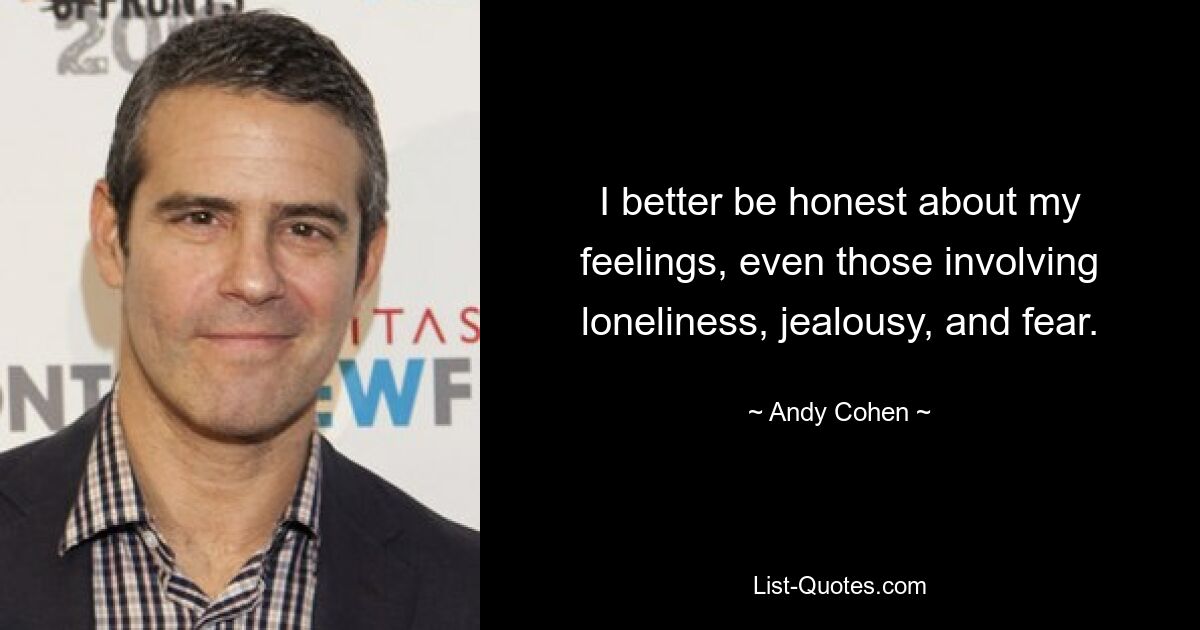 I better be honest about my feelings, even those involving loneliness, jealousy, and fear. — © Andy Cohen