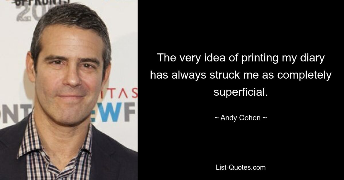 The very idea of printing my diary has always struck me as completely superficial. — © Andy Cohen