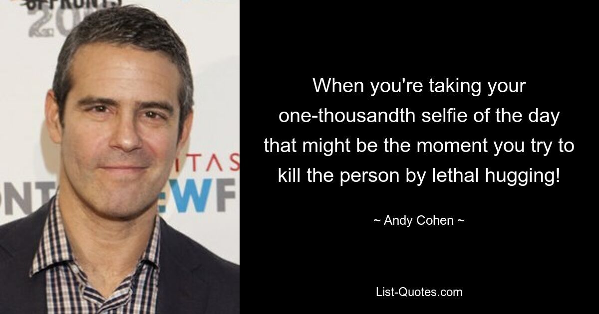 When you're taking your one-thousandth selfie of the day that might be the moment you try to kill the person by lethal hugging! — © Andy Cohen