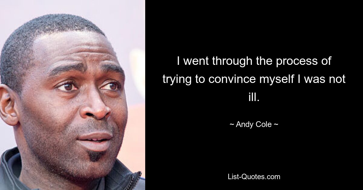 I went through the process of trying to convince myself I was not ill. — © Andy Cole