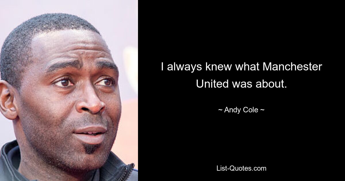 I always knew what Manchester United was about. — © Andy Cole