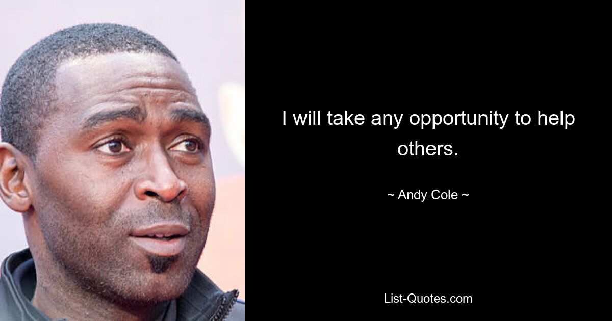 I will take any opportunity to help others. — © Andy Cole