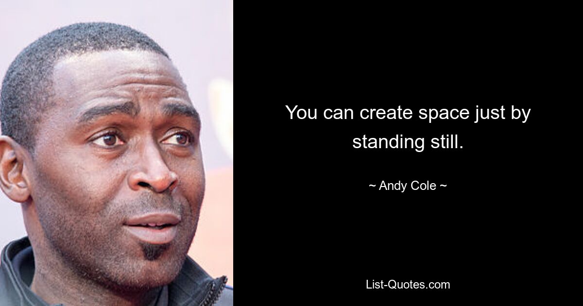 You can create space just by standing still. — © Andy Cole