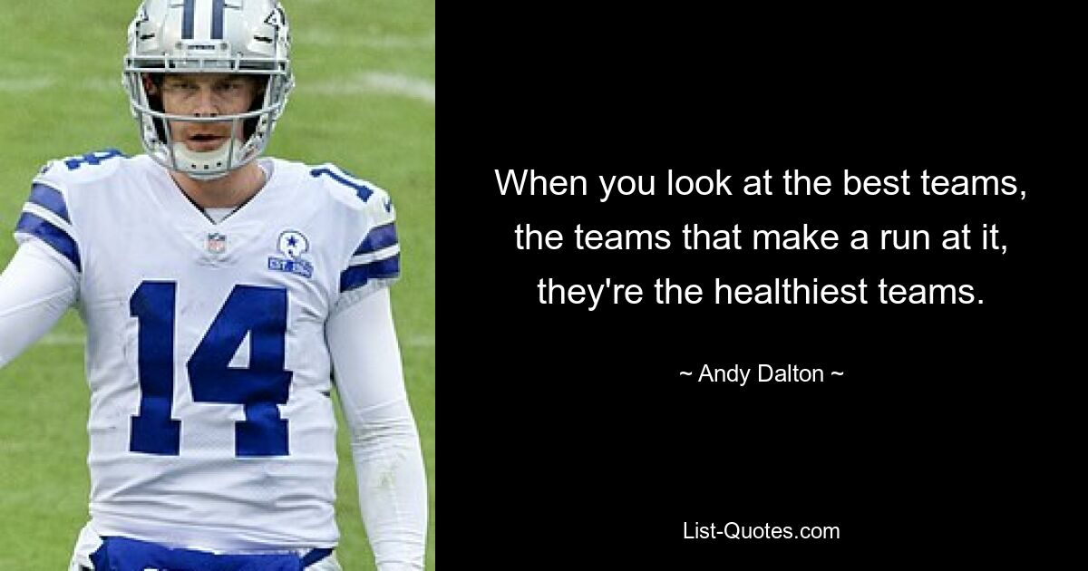 When you look at the best teams, the teams that make a run at it, they're the healthiest teams. — © Andy Dalton