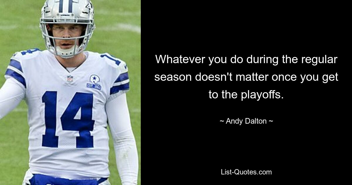 Whatever you do during the regular season doesn't matter once you get to the playoffs. — © Andy Dalton