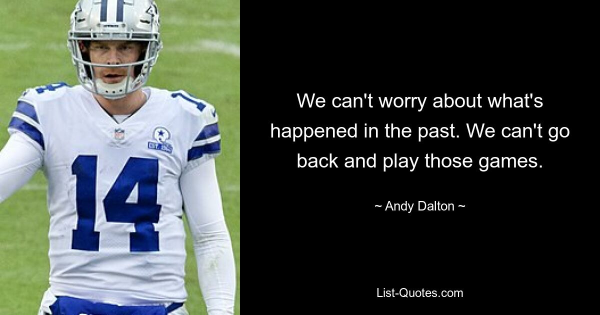 We can't worry about what's happened in the past. We can't go back and play those games. — © Andy Dalton