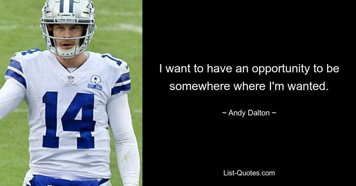 I want to have an opportunity to be somewhere where I'm wanted. — © Andy Dalton