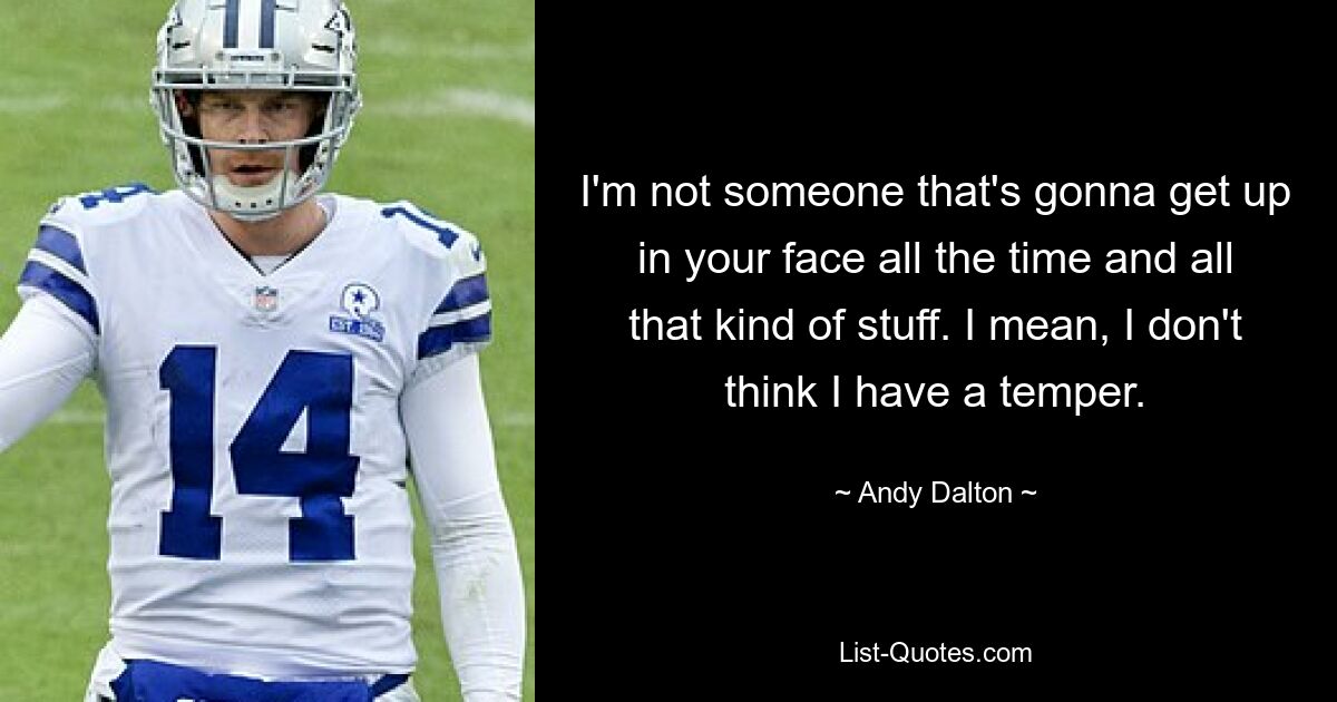 I'm not someone that's gonna get up in your face all the time and all that kind of stuff. I mean, I don't think I have a temper. — © Andy Dalton